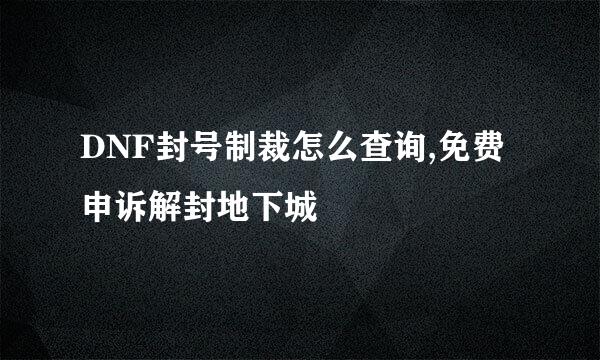 DNF封号制裁怎么查询,免费申诉解封地下城