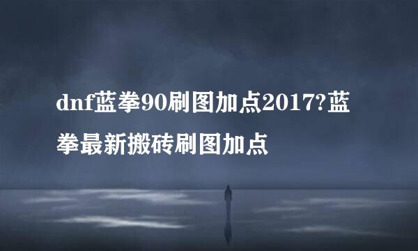 dnf蓝拳90刷图加点2017?蓝拳最新搬砖刷图加点