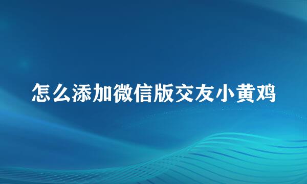 怎么添加微信版交友小黄鸡