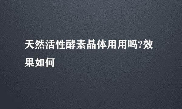 天然活性酵素晶体用用吗?效果如何