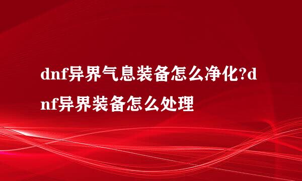 dnf异界气息装备怎么净化?dnf异界装备怎么处理