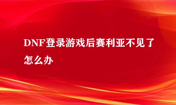 DNF登录游戏后赛利亚不见了怎么办