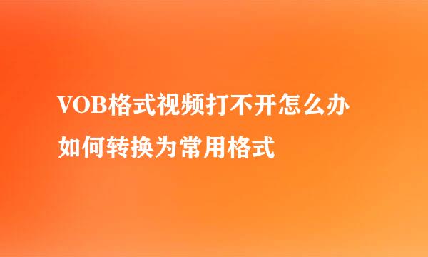 VOB格式视频打不开怎么办 如何转换为常用格式