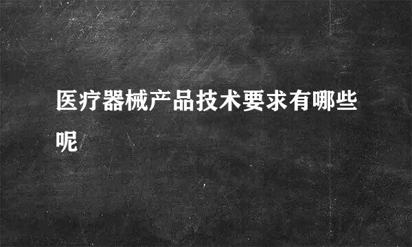 医疗器械产品技术要求有哪些呢