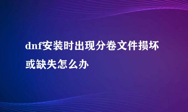 dnf安装时出现分卷文件损坏或缺失怎么办