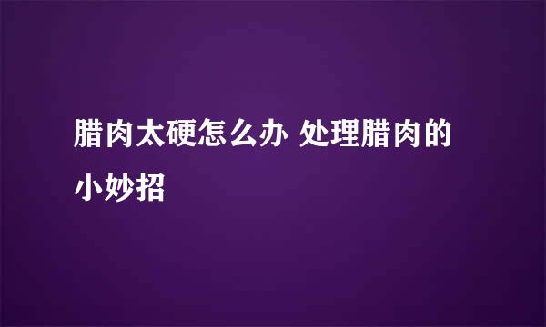 腊肉太硬怎么办 处理腊肉的小妙招