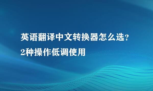 英语翻译中文转换器怎么选？2种操作低调使用