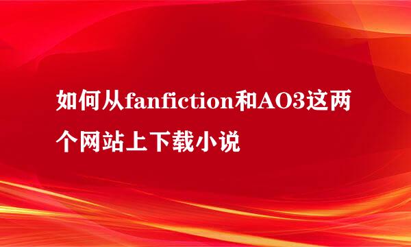 如何从fanfiction和AO3这两个网站上下载小说