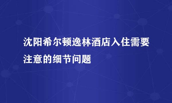 沈阳希尔顿逸林酒店入住需要注意的细节问题