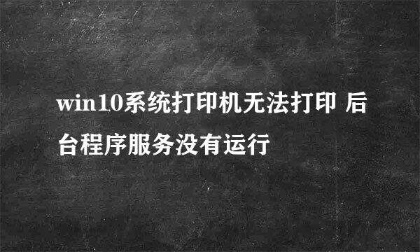 win10系统打印机无法打印 后台程序服务没有运行