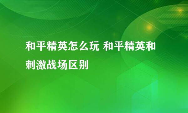 和平精英怎么玩 和平精英和刺激战场区别