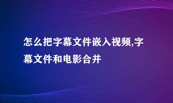 怎么把字幕文件嵌入视频,字幕文件和电影合并