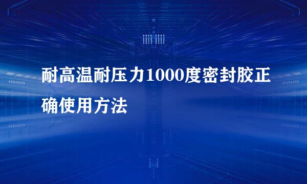 耐高温耐压力1000度密封胶正确使用方法