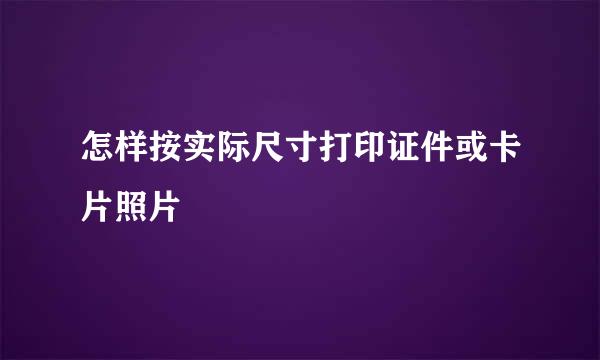 怎样按实际尺寸打印证件或卡片照片