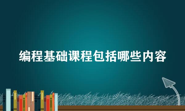 编程基础课程包括哪些内容