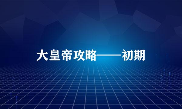 大皇帝攻略——初期