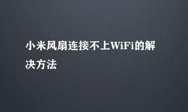 小米风扇连接不上WiFi的解决方法