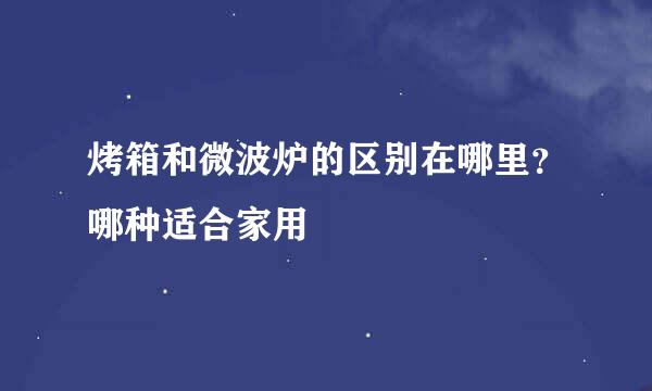 烤箱和微波炉的区别在哪里？哪种适合家用