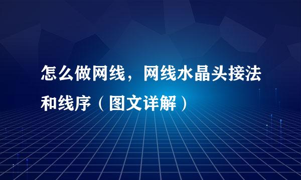 怎么做网线，网线水晶头接法和线序（图文详解）