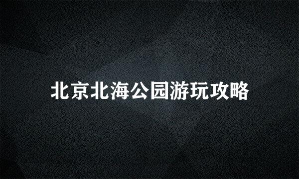 北京北海公园游玩攻略