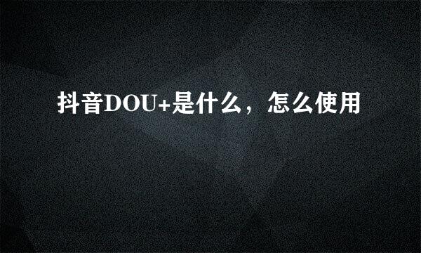 抖音DOU+是什么，怎么使用