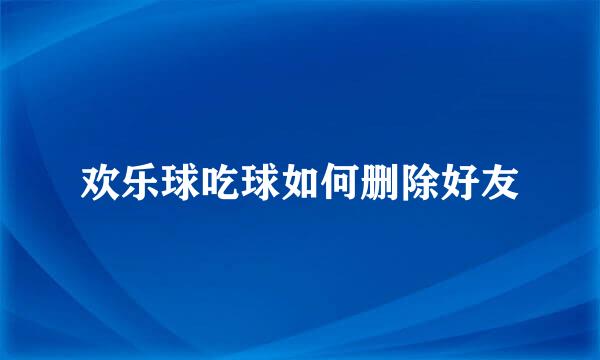 欢乐球吃球如何删除好友