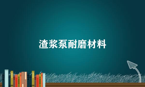 渣浆泵耐磨材料