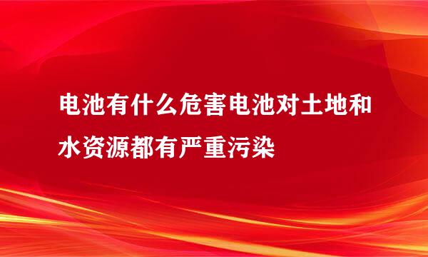 电池有什么危害电池对土地和水资源都有严重污染