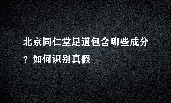 北京同仁堂足道包含哪些成分？如何识别真假