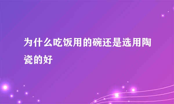 为什么吃饭用的碗还是选用陶瓷的好