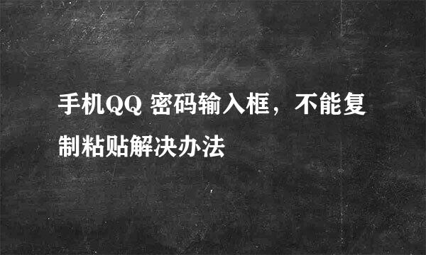 手机QQ 密码输入框，不能复制粘贴解决办法