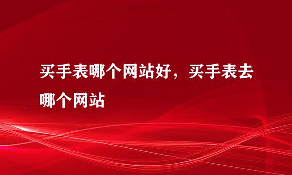 买手表哪个网站好，买手表去哪个网站