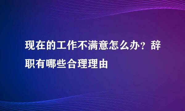 现在的工作不满意怎么办？辞职有哪些合理理由