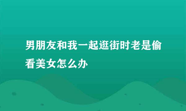 男朋友和我一起逛街时老是偷看美女怎么办