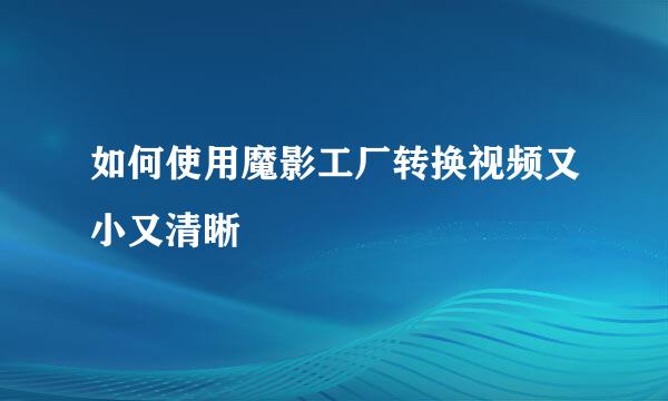 如何使用魔影工厂转换视频又小又清晰