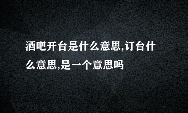 酒吧开台是什么意思,订台什么意思,是一个意思吗