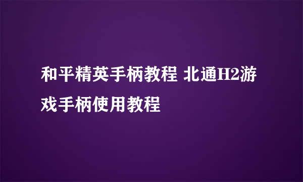 和平精英手柄教程 北通H2游戏手柄使用教程