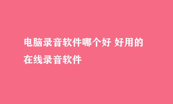 电脑录音软件哪个好 好用的在线录音软件