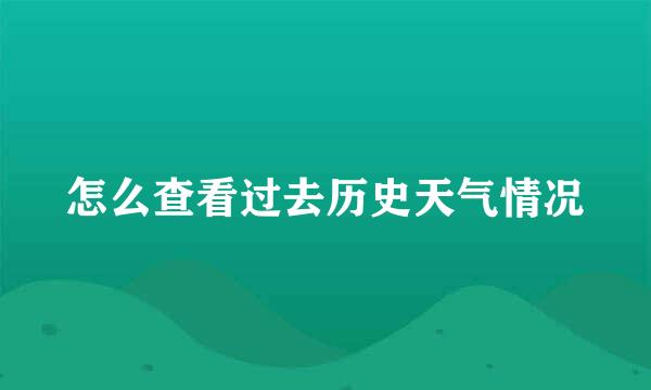 怎么查看过去历史天气情况