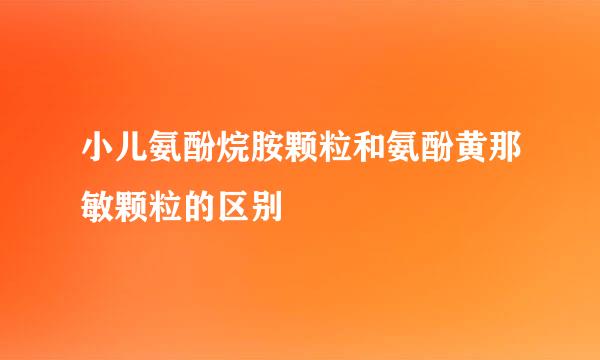 小儿氨酚烷胺颗粒和氨酚黄那敏颗粒的区别