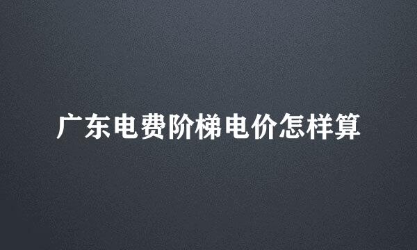 广东电费阶梯电价怎样算