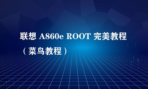 联想 A860e ROOT 完美教程（菜鸟教程）