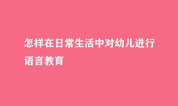 怎样在日常生活中对幼儿进行语言教育