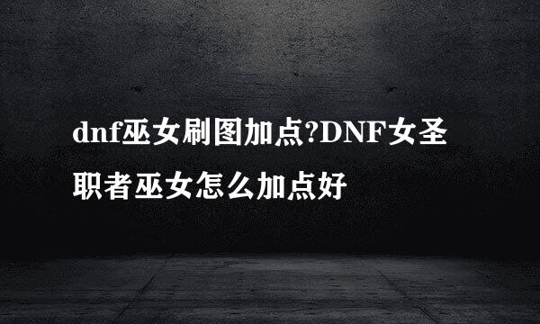 dnf巫女刷图加点?DNF女圣职者巫女怎么加点好