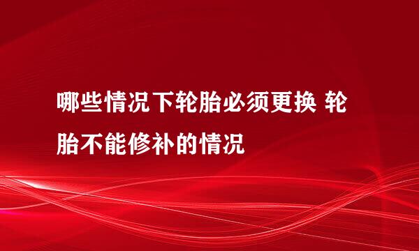 哪些情况下轮胎必须更换 轮胎不能修补的情况