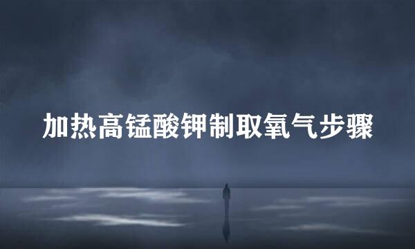 加热高锰酸钾制取氧气步骤