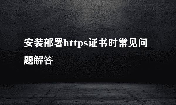 安装部署https证书时常见问题解答