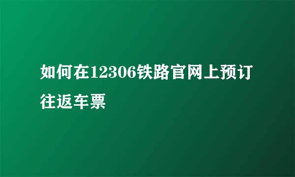 如何在12306铁路官网上预订往返车票