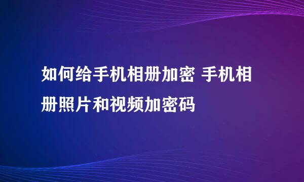 如何给手机相册加密 手机相册照片和视频加密码