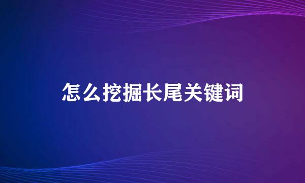 怎么挖掘长尾关键词